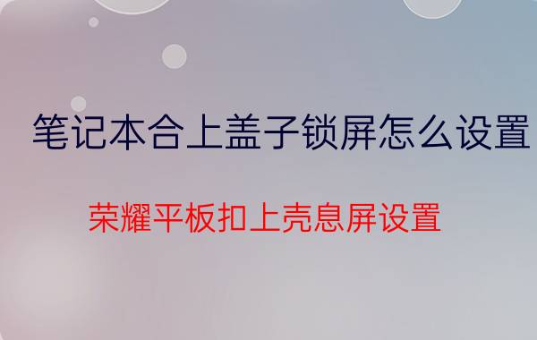 笔记本合上盖子锁屏怎么设置 荣耀平板扣上壳息屏设置？